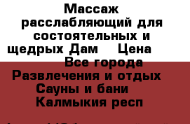 Массаж расслабляющий для состоятельных и щедрых Дам. › Цена ­ 1 100 - Все города Развлечения и отдых » Сауны и бани   . Калмыкия респ.